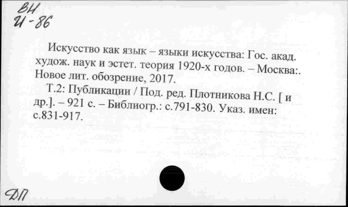 ﻿Искусство как язык - языки искусства: Гос акад худож. наук и эстет, теория 1920-х годов. - Москва-Новое лит. обозрение, 2017.
Т.2: Публикации / Под. ред. Плотникова Н С Г и ДЙ "Л2* С- “ Библиогр.: с.791-830. Указ, имен: с.оэ 1-917.